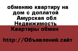 обменяю квартиру на дом с доплатой - Амурская обл. Недвижимость » Квартиры обмен   